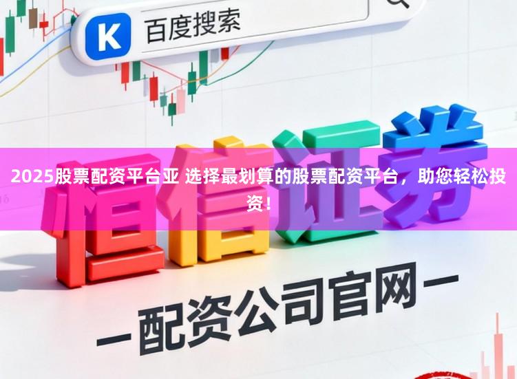 2025股票配资平台亚 选择最划算的股票配资平台，助您轻松投资！