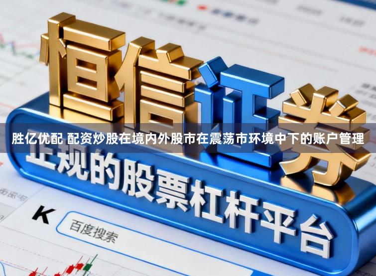 胜亿优配 配资炒股在境内外股市在震荡市环境中下的账户管理