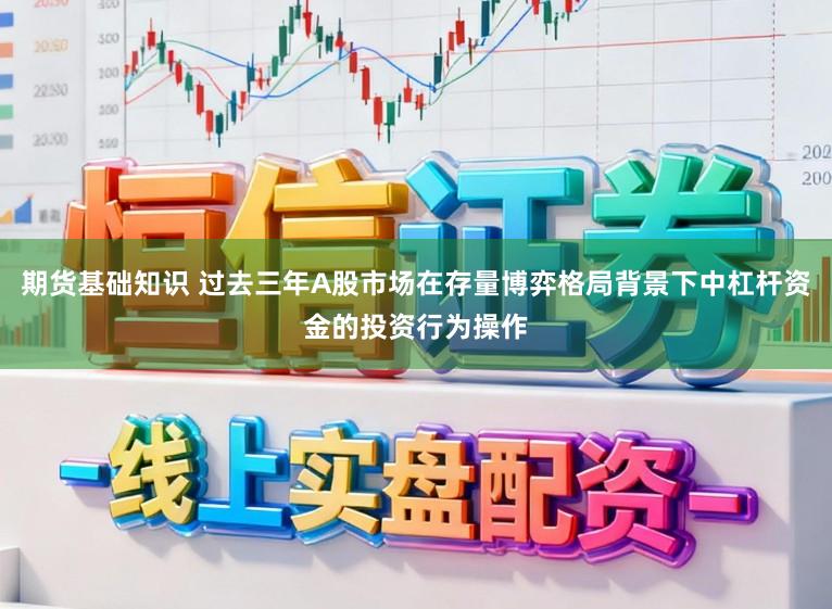 期货基础知识 过去三年A股市场在存量博弈格局背景下中杠杆资金的投资行为操作