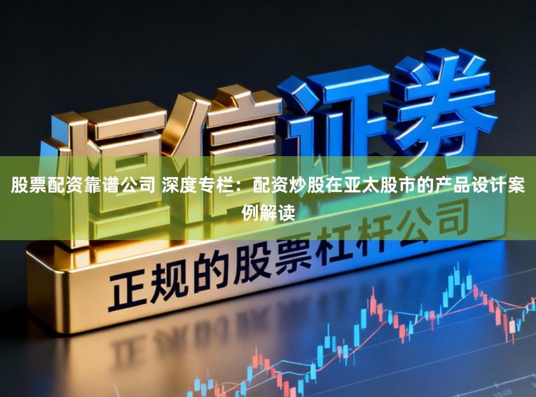 股票配资靠谱公司 深度专栏:配资炒股在亚太股市的产品设计案例解读