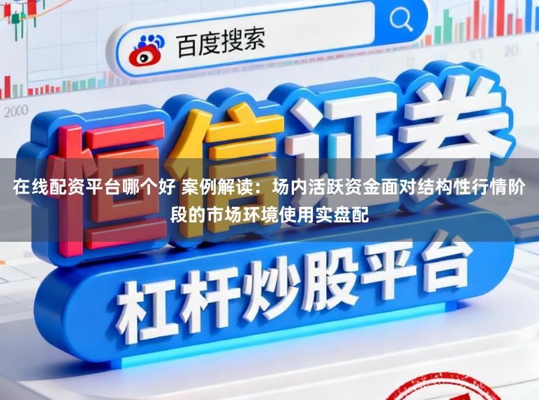 在线配资平台哪个好 案例解读：场内活跃资金面对结构性行情阶段的市场环境使用实盘配