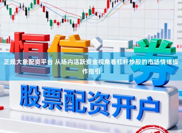正规大象配资平台 从场内活跃资金视角看杠杆炒股的市场情绪操作指引