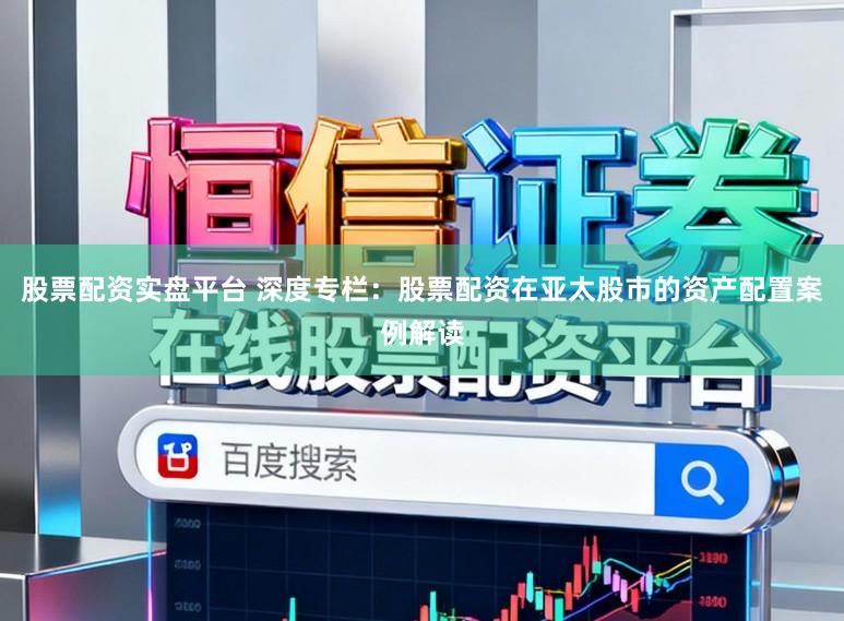 股票配资实盘平台 深度专栏：股票配资在亚太股市的资产配置案例解读