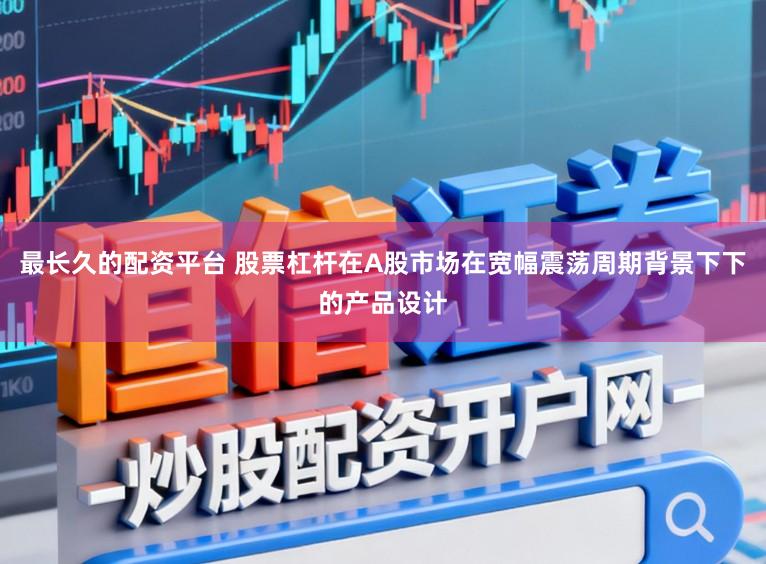 最长久的配资平台 股票杠杆在A股市场在宽幅震荡周期背景下下的产品设计