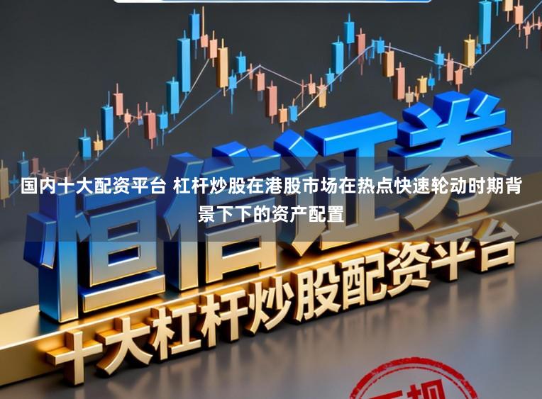 国内十大配资平台 杠杆炒股在港股市场在热点快速轮动时期背景下下的资产配置