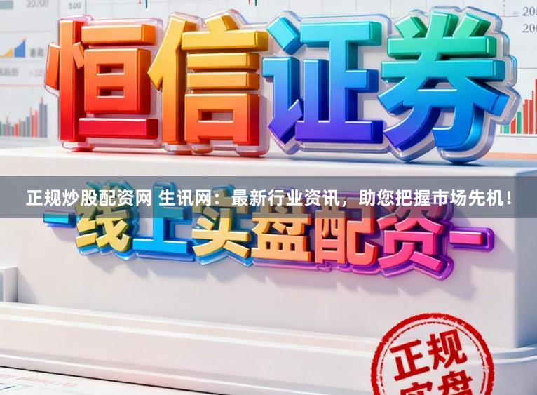 正规炒股配资网 生讯网:最新行业资讯,助您把握市场先机!