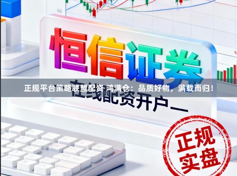 正规平台策略联盟配资 鸿满仓：品质好物，满载而归！