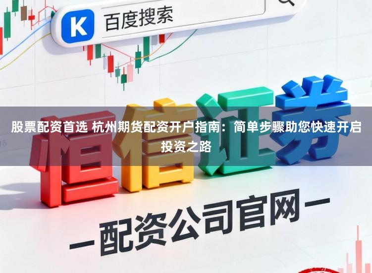 股票配资首选 杭州期货配资开户指南：简单步骤助您快速开启投资之路