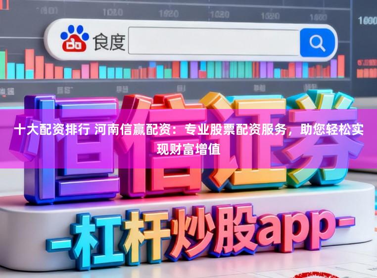 十大配资排行 河南信赢配资：专业股票配资服务，助您轻松实现财富增值