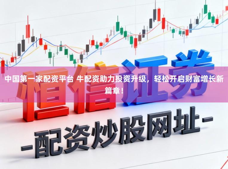 中国第一家配资平台 牛配资助力投资升级，轻松开启财富增长新篇章！