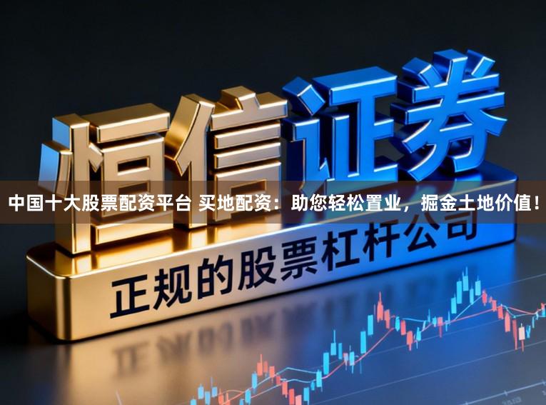 中国十大股票配资平台 买地配资：助您轻松置业，掘金土地价值！