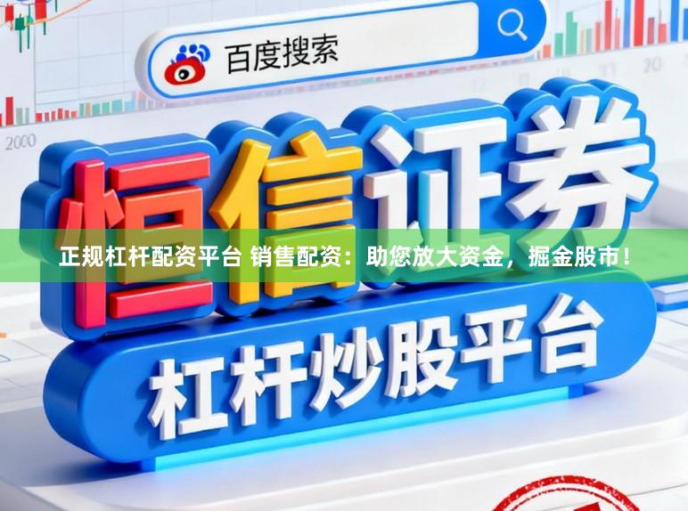 正规杠杆配资平台 销售配资：助您放大资金，掘金股市！