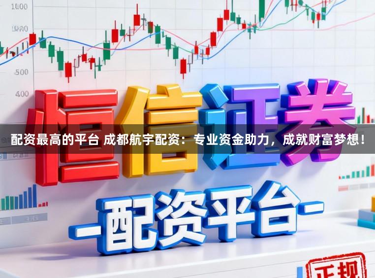 配资最高的平台 成都航宇配资：专业资金助力，成就财富梦想！