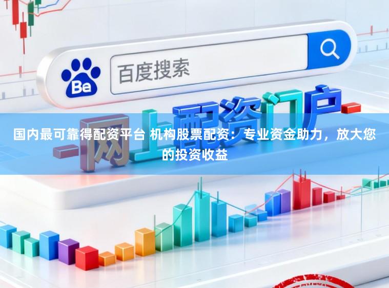 国内最可靠得配资平台 机构股票配资：专业资金助力，放大您的投资收益