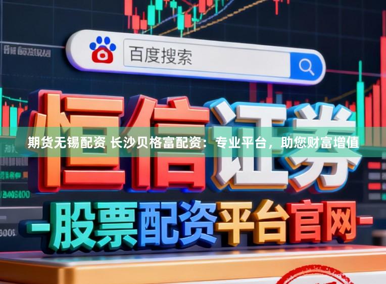 期货无锡配资 长沙贝格富配资：专业平台，助您财富增值