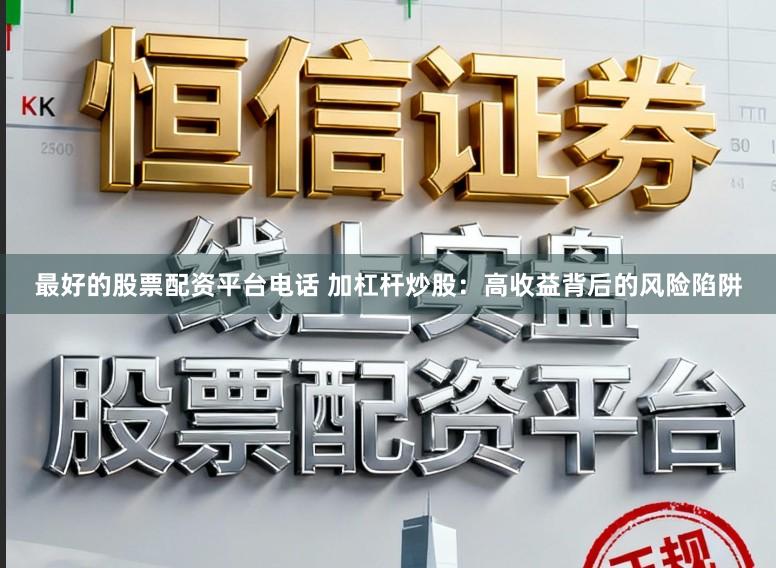 最好的股票配资平台电话 加杠杆炒股：高收益背后的风险陷阱