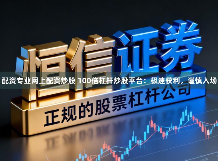 配资专业网上配资炒股 100倍杠杆炒股平台：极速获利，谨慎入场