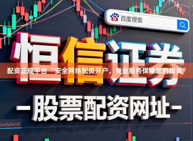 配资正规平台 “安全网络配资开户，专业服务保障您的投资”