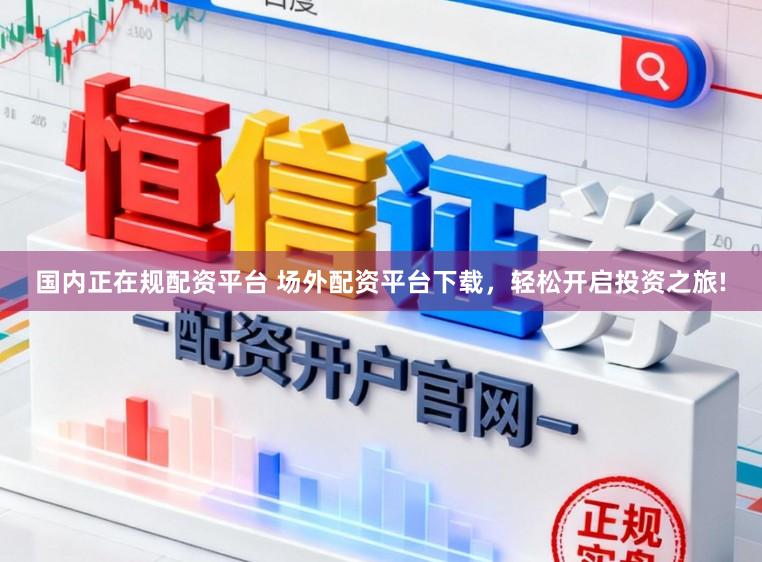 国内正在规配资平台 场外配资平台下载,轻松开启投资之旅!