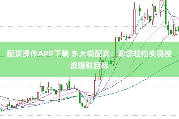 配资操作APP下载 东大街配资：助您轻松实现投资理财目标