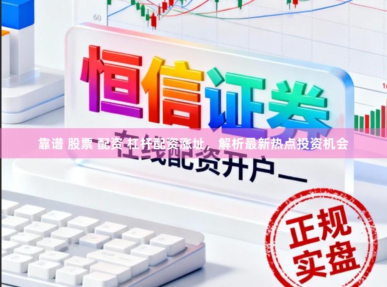 靠谱 股票 配资 杠杆配资涨址，解析最新热点投资机会