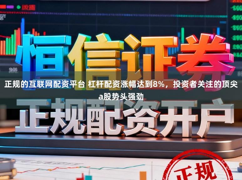 正规的互联网配资平台 杠杆配资涨幅达到8%，投资者关注的顶尖a股势头强劲