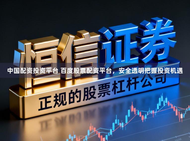 中国配资投资平台 百度股票配资平台，安全透明把握投资机遇