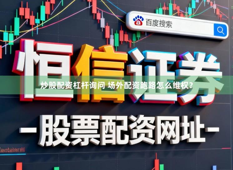炒股配资杠杆询问 场外配资跑路怎么维权？