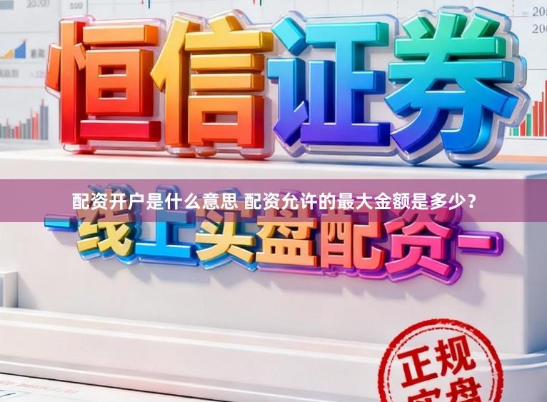 配资开户是什么意思 配资允许的最大金额是多少？