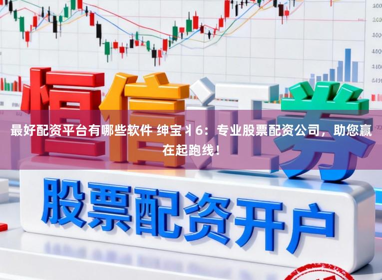 最好配资平台有哪些软件 绅宝丬6:专业股票配资公司,助您赢在起跑线!