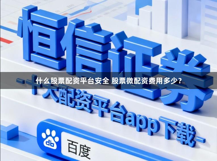 什么股票配资平台安全 股票微配资费用多少？