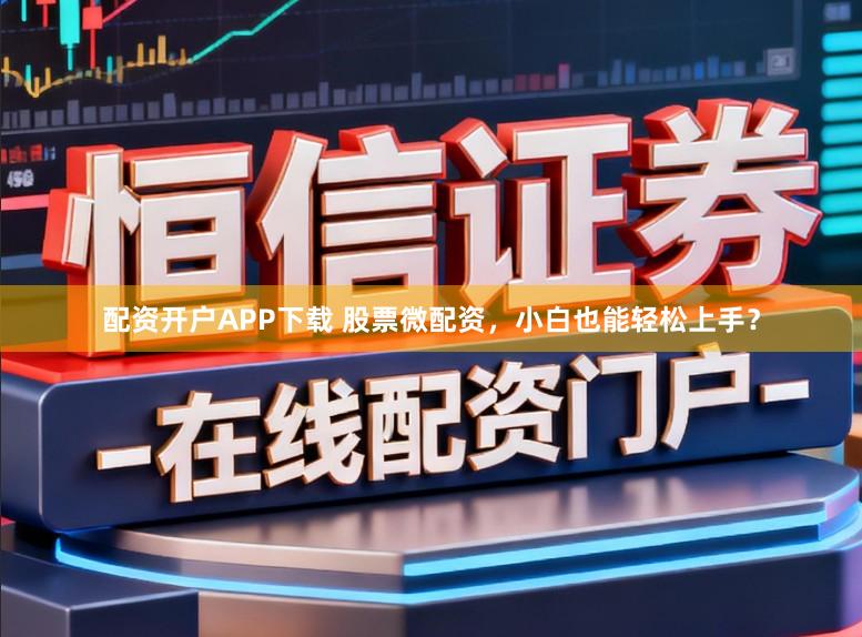配资开户APP下载 股票微配资，小白也能轻松上手？