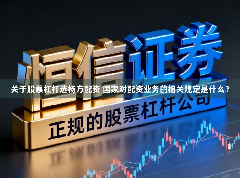 关于股票杠杆选杨方配资 国家对配资业务的相关规定是什么？