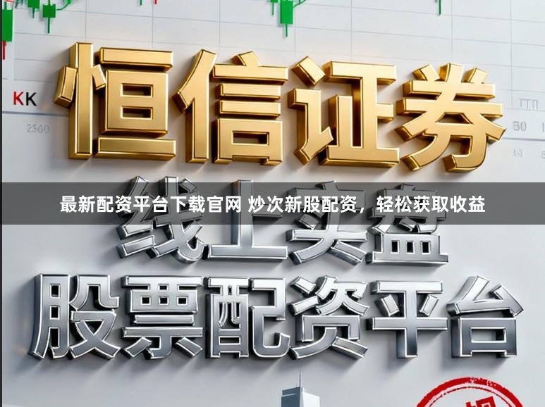 最新配资平台下载官网 炒次新股配资,轻松获取收益