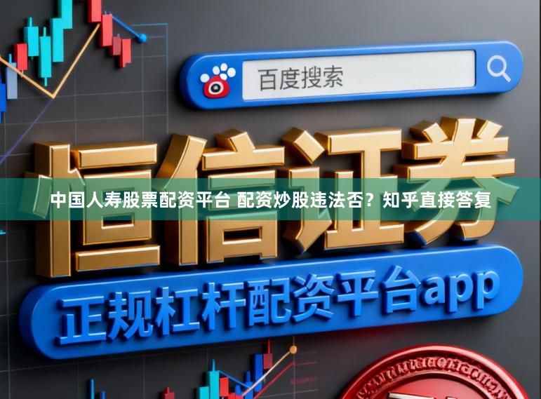 中国人寿股票配资平台 配资炒股违法否？知乎直接答复