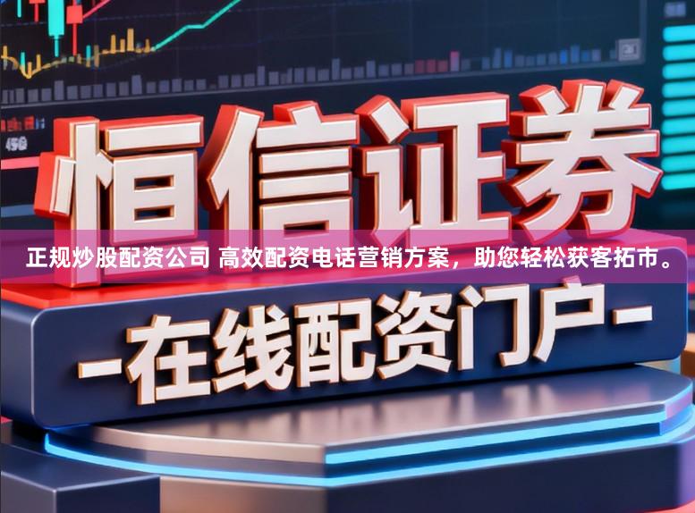 正规炒股配资公司 高效配资电话营销方案,助您轻松获客拓市。