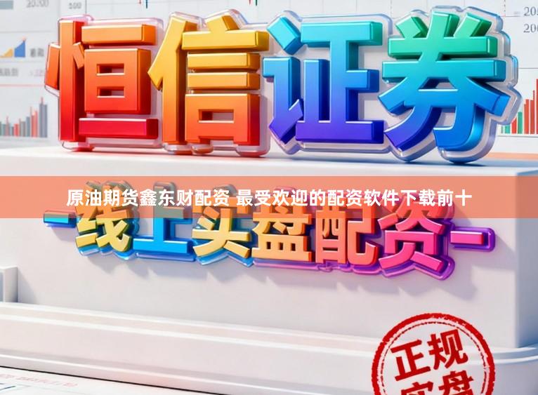 原油期货鑫东财配资 最受欢迎的配资软件下载前十