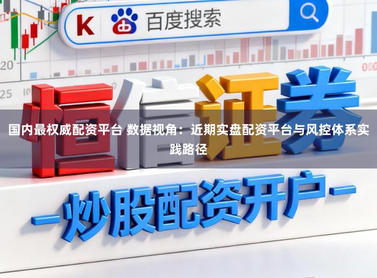 国内最权威配资平台 数据视角：近期实盘配资平台与风控体系实践路径