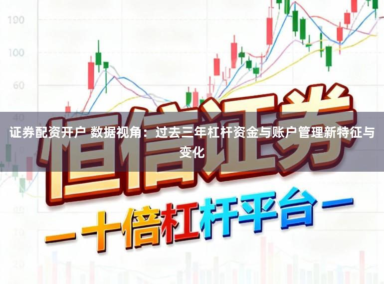 证券配资开户 数据视角：过去三年杠杆资金与账户管理新特征与变化