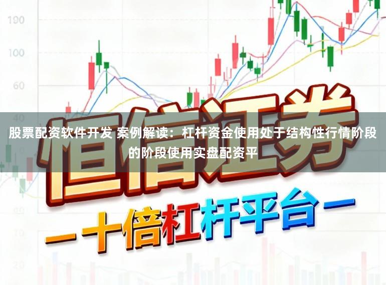 股票配资软件开发 案例解读：杠杆资金使用处于结构性行情阶段的阶段使用实盘配资平