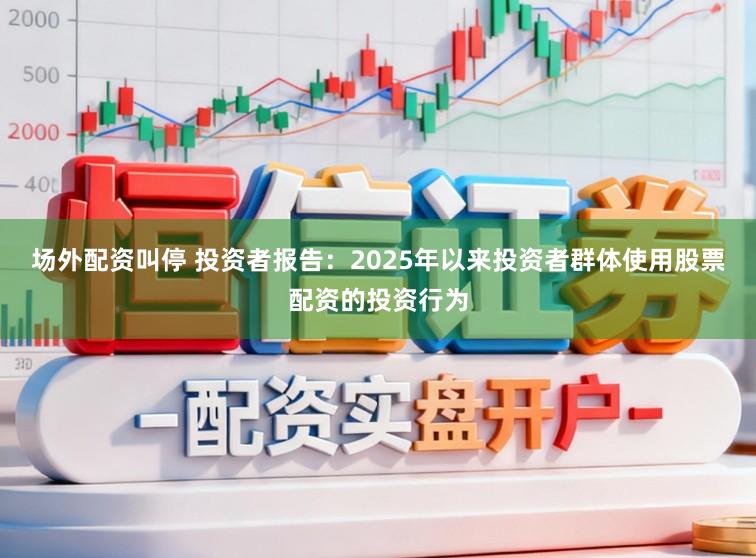 场外配资叫停 投资者报告：2025年以来投资者群体使用股票配资的投资行为