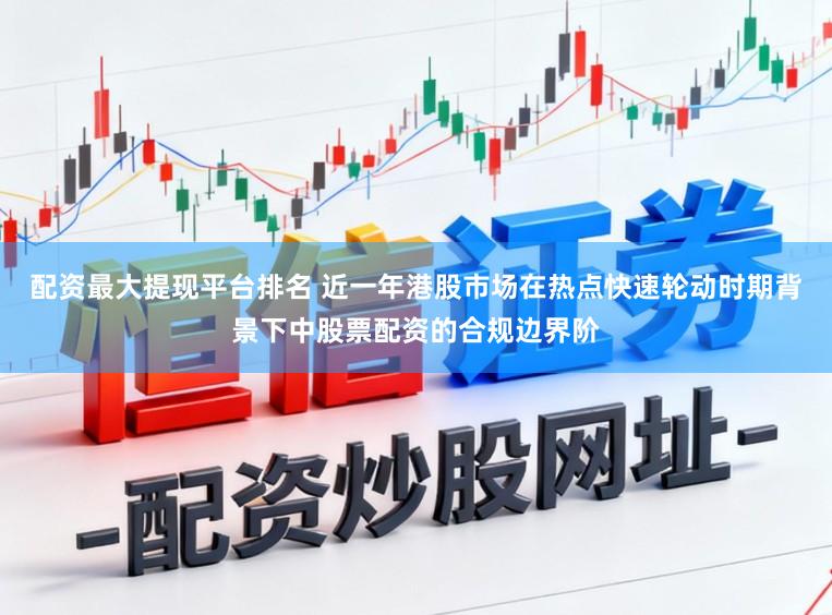 配资最大提现平台排名 近一年港股市场在热点快速轮动时期背景下中股票配资的合规边界阶