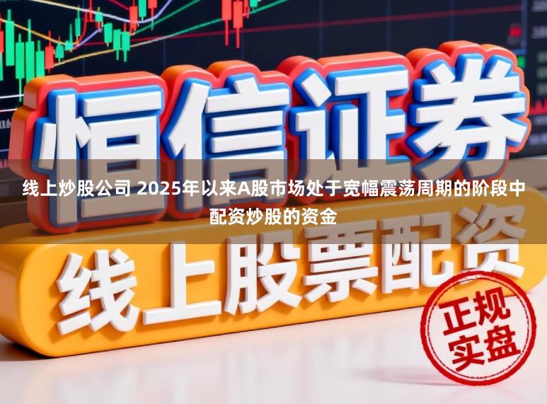 线上炒股公司 2025年以来A股市场处于宽幅震荡周期的阶段中配资炒股的资金