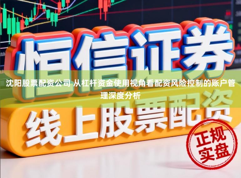 沈阳股票配资公司 从杠杆资金使用视角看配资风险控制的账户管理深度分析