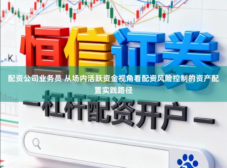 配资公司业务员 从场内活跃资金视角看配资风险控制的资产配置实践路径