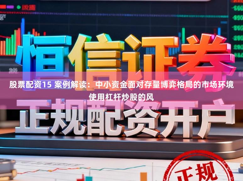 股票配资15 案例解读：中小资金面对存量博弈格局的市场环境使用杠杆炒股的风