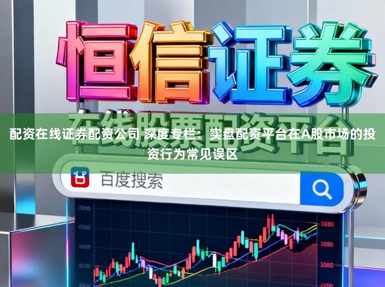 配资在线证券配资公司 深度专栏：实盘配资平台在A股市场的投资行为常见误区