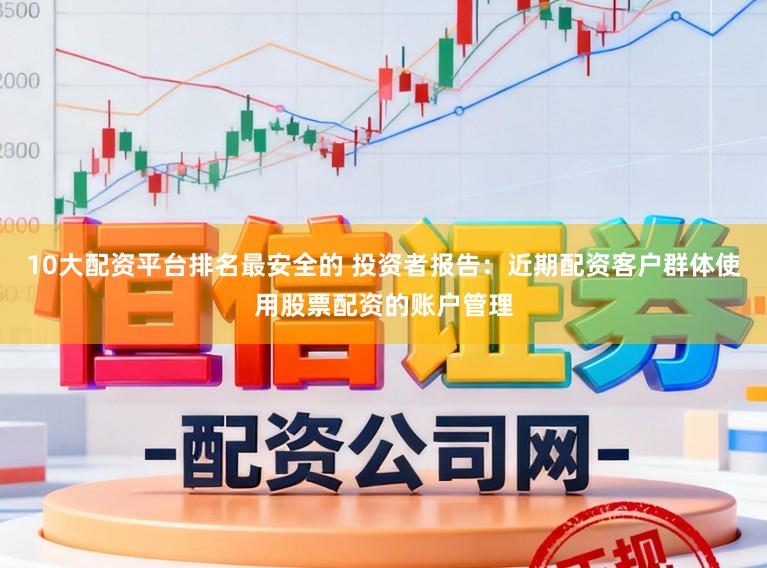 10大配资平台排名最安全的 投资者报告：近期配资客户群体使用股票配资的账户管理