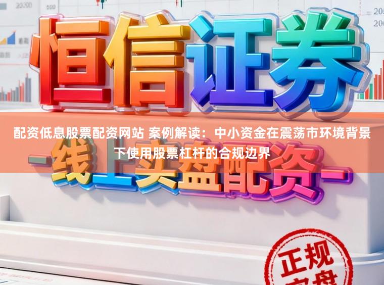 配资低息股票配资网站 案例解读：中小资金在震荡市环境背景下使用股票杠杆的合规边界