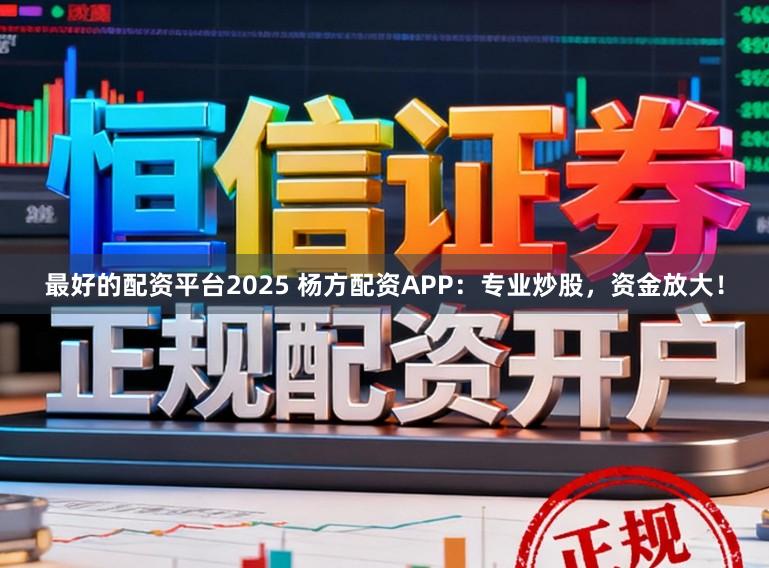 最好的配资平台2025 杨方配资APP:专业炒股,资金放大!